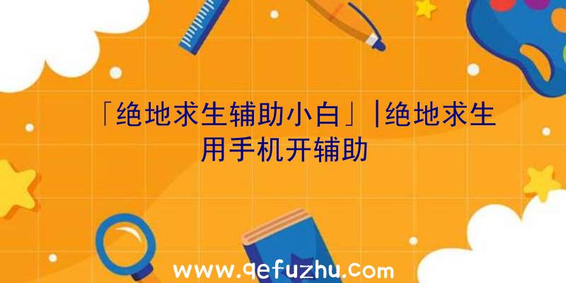 「绝地求生辅助小白」|绝地求生用手机开辅助